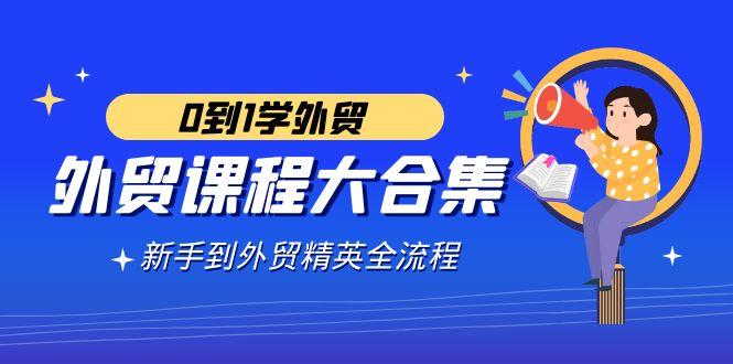 外贸-课程大合集，0到1学外贸，新手到外贸精英全流程(180节课)-雲鼎文化传媒