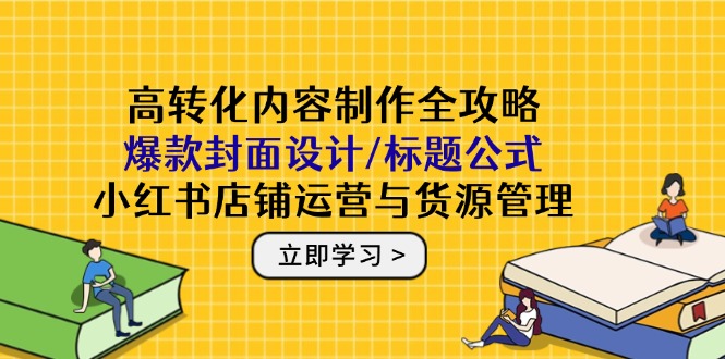 高转化内容制作全攻略：爆款封面设计/标题公式，小红书店铺运营与货源管理-雲鼎文化传媒