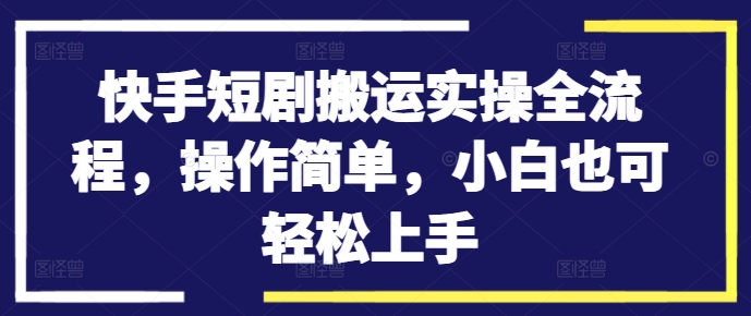 快手短剧搬运实操全流程，操作简单，小白也可轻松上手-雲鼎文化传媒