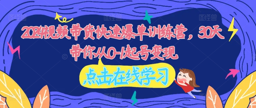 2024视频带货快速爆单训练营，30天带你从0-1起号变现-雲鼎文化传媒