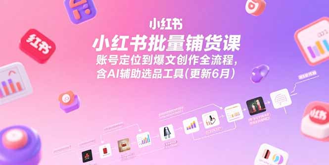 小红书批量铺货课，账号定位到爆文创作全流程，含AI辅助选品工具(更新6月-雲鼎文化传媒