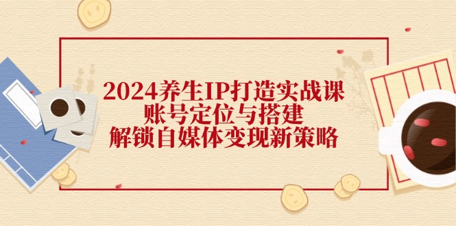 2024养生IP打造实战课：账号定位与搭建，解锁自媒体变现新策略-雲鼎文化传媒