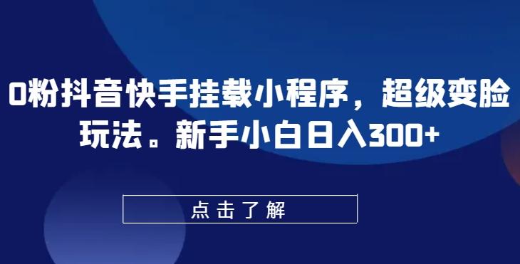 0粉抖音快手挂载小程序，超级变脸玩法，新手小白日入300+【揭秘】-雲鼎文化传媒