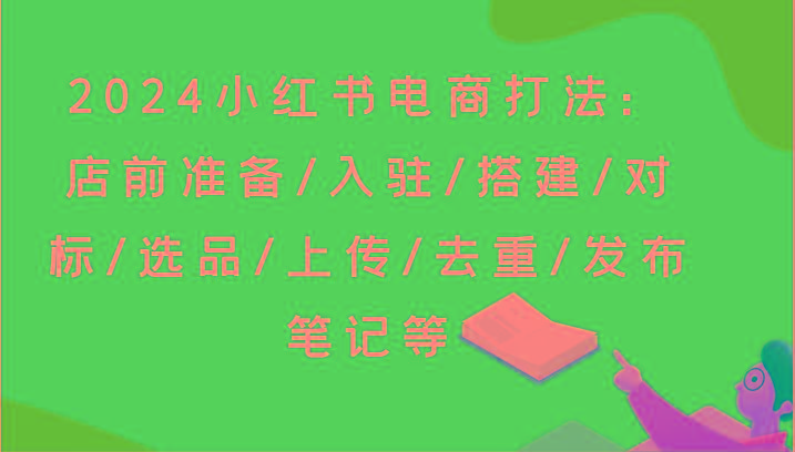 2024小红书电商打法：店前准备/入驻/搭建/对标/选品/上传/去重/发布笔记等-雲鼎文化传媒