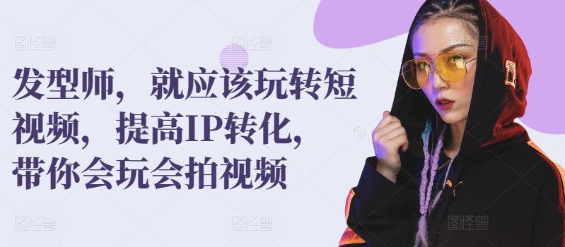 发型师，就应该玩转短视频，提高IP转化，带你会玩会拍视频-雲鼎文化传媒