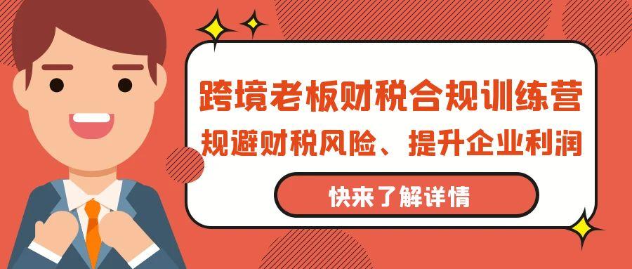 (9838期)跨境老板-财税合规训练营，规避财税风险、提升企业利润-雲鼎文化传媒