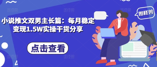 小说推文双男主长篇：每月稳定变现1.5W实操干货分享-雲鼎文化传媒