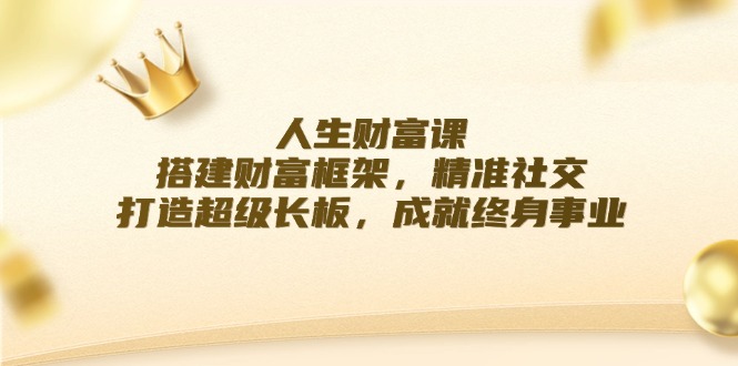 人生财富课：搭建财富框架，精准社交，打造超级长板，成就终身事业-雲鼎文化传媒
