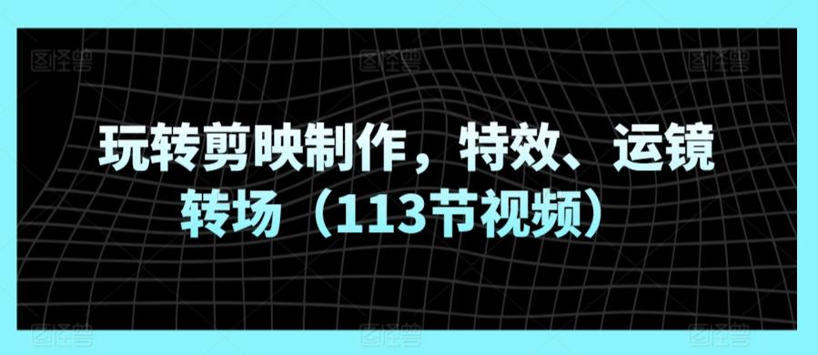 玩转剪映制作，特效、运镜转场(113节视频)-雲鼎文化传媒