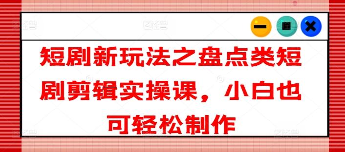 短剧新玩法之盘点类短剧剪辑实操课，小白也可轻松制作-雲鼎文化传媒