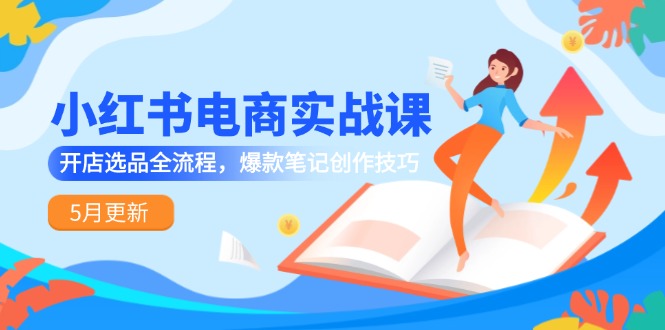 小红书电商实战课-5月更新，开店选品全流程，爆款笔记创作技巧-雲鼎文化传媒