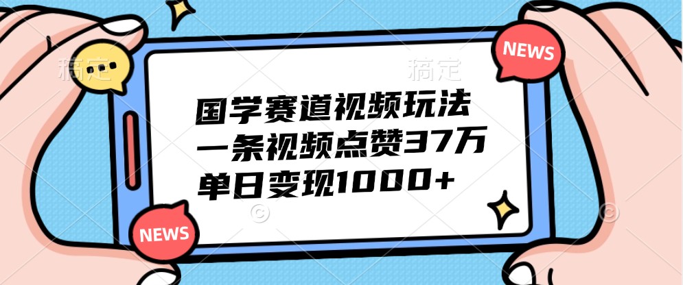 国学赛道视频玩法，一条视频点赞37万，单日变现1000+-雲鼎文化传媒