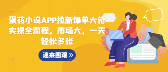 蛋花小说APP拉新爆单大佬实操全流程，市场大，一天轻松多张-雲鼎文化传媒