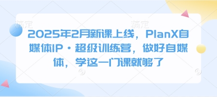 2025年2月新课上线，PlanX自媒体IP·超级训练营，做好自媒体，学这一门课就够了-雲鼎文化传媒