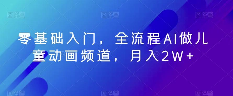 零基础入门，全流程AI做儿童动画频道，月入2W+-雲鼎文化传媒
