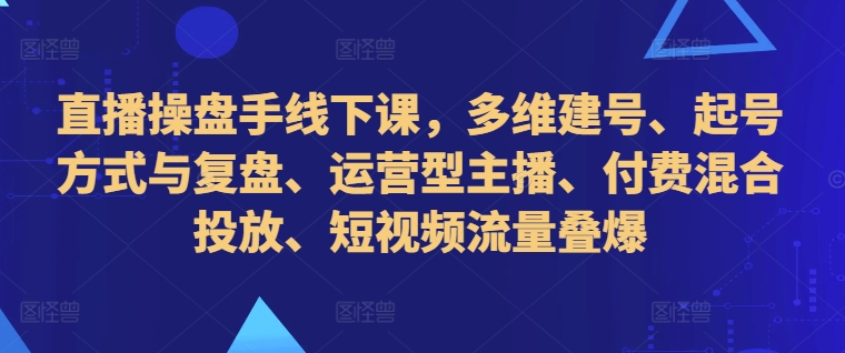 直播操盘手线下课，多维建号、起号方式与复盘、运营型主播、付费混合投放、短视频流量叠爆-雲鼎文化传媒