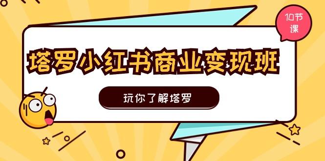 塔罗小红书商业变现实操班，玩你了解塔罗，玩转小红书塔罗变现(10节课-雲鼎文化传媒