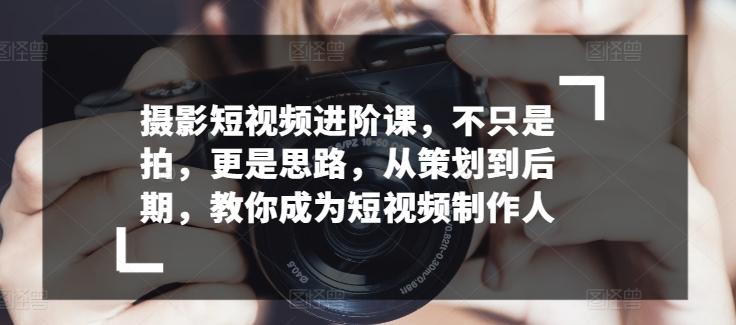 摄影短视频进阶课，不只是拍，更是思路，从策划到后期，教你成为短视频制作人-雲鼎文化传媒