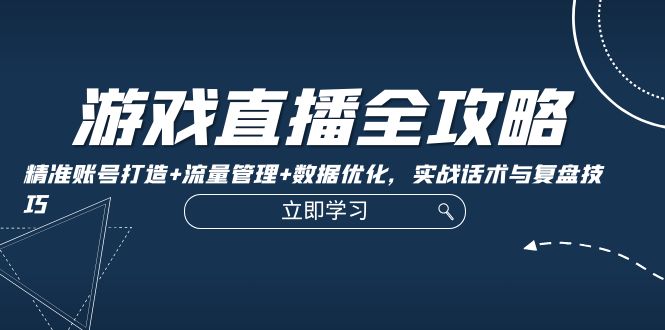 游戏直播全攻略：精准账号打造+流量管理+数据优化，实战话术与复盘技巧-雲鼎文化传媒