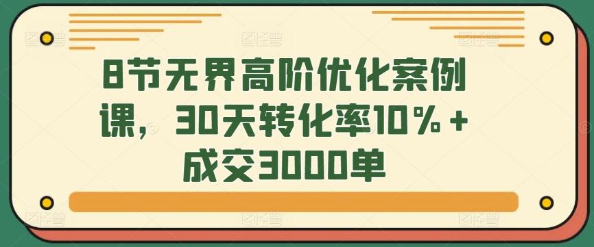 8节无界高阶优化案例课，30天转化率10%+成交3000单-雲鼎文化传媒