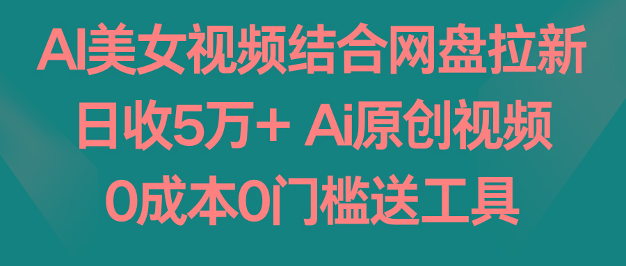 AI美女视频结合网盘拉新，日收5万+两分钟一条Ai原创视频，0成本0门槛送工具-雲鼎文化传媒