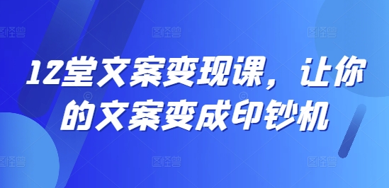 12堂文案变现课，让你的文案变成印钞机-雲鼎文化传媒
