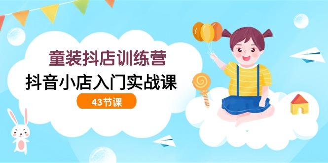 (9610期)童装抖店训练营，抖音小店入门实战课(43节课)-雲鼎文化传媒