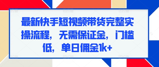 最新快手短视频带货完整实操流程，无需保证金，门槛低，单日佣金1k+-雲鼎文化传媒