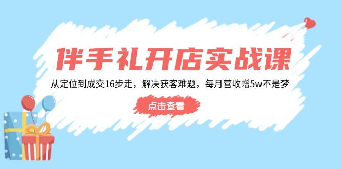 伴手礼开店实战课：从定位到成交16步走，解决获客难题，每月营收增5w+-雲鼎文化传媒