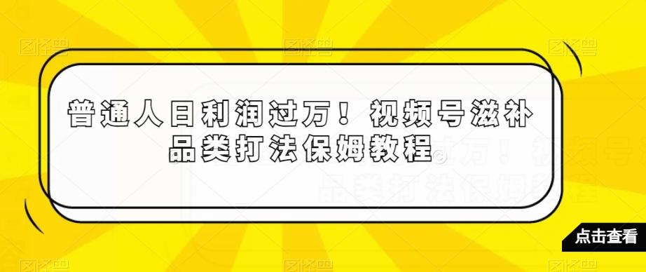 普通人日利润过万！视频号滋补品类打法保姆教程【揭秘】-雲鼎文化传媒