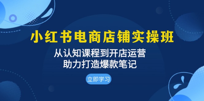 小红书电商店铺实操班：从认知课程到开店运营，助力打造爆款笔记-雲鼎文化传媒