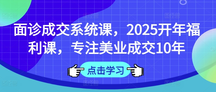 面诊成交系统课，2025开年福利课，专注美业成交10年-雲鼎文化传媒