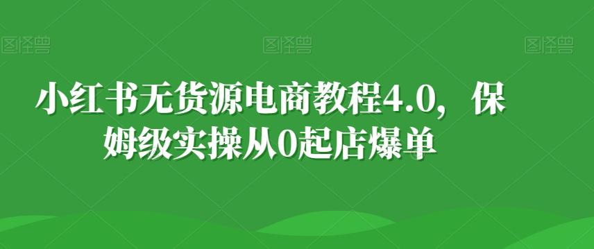 小红书无货源电商教程4.0，保姆级实操从0起店爆单【拆解】-雲鼎文化传媒