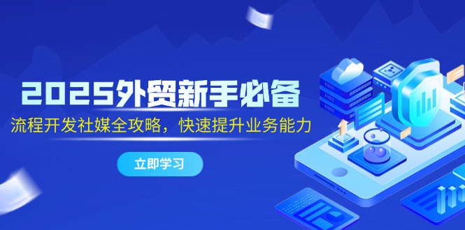 2025外贸新手必备，流程开发社媒全攻略，快速提升业务能力-雲鼎文化传媒
