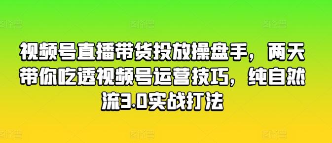 视频号直播带货投放操盘手，两天带你吃透视频号运营技巧，纯自然流3.0实战打法-雲鼎文化传媒