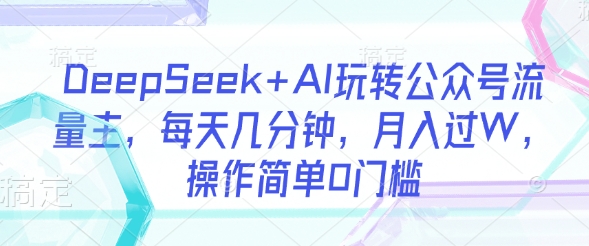 DeepSeek+AI玩转公众号流量主，每天几分钟，月入过W，操作简单0门槛-雲鼎文化传媒