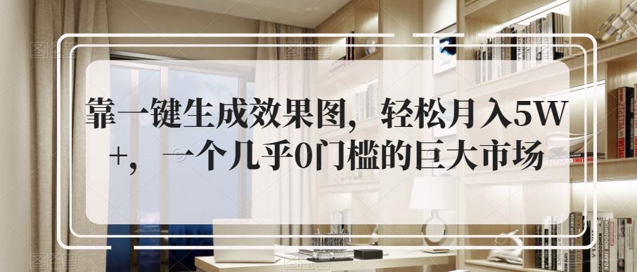 靠一键生成效果图，轻松月入5W+，一个几乎0门槛的巨大市场-雲鼎文化传媒