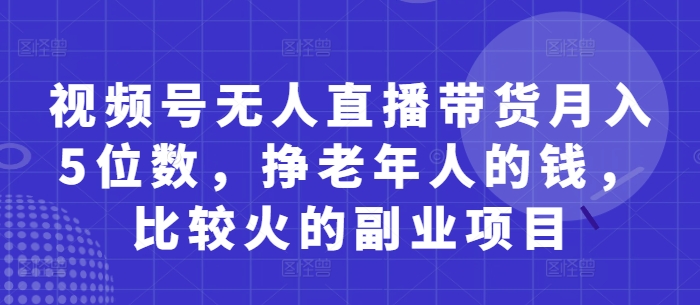 视频号无人直播带货月入5位数，挣老年人的钱，比较火的副业项目-雲鼎文化传媒