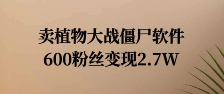 卖植物大战僵尸软件，600粉丝变现2.7W【揭秘】-雲鼎文化传媒