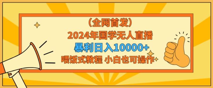 全网首发2024年国学无人直播暴力日入1w，加喂饭式教程，小白也可操作【揭秘】-雲鼎文化传媒
