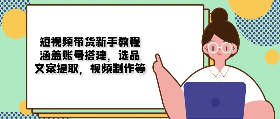 短视频带货新手教程：涵盖账号搭建，选品，文案提取，视频制作等-雲鼎文化传媒