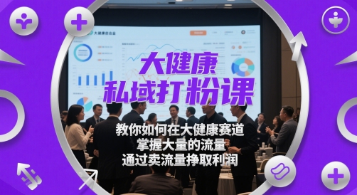 大健康私域打粉课，​教你如何在大健康赛道，掌握大量的流量，通过卖流量挣取利润-雲鼎文化传媒