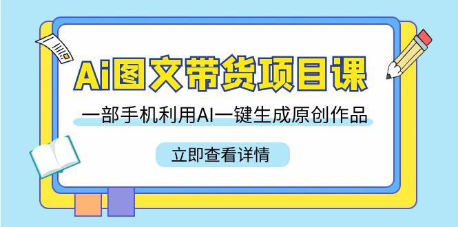 Ai图文带货项目课，一部手机利用AI一键生成原创作品(22节课)-雲鼎文化传媒