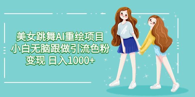 美女跳舞AI重绘项目 小白无脑跟做引流色粉变现 日入1000+-雲鼎文化传媒