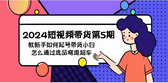 (9844期)2024短视频带货第5期，教新手如何起号，带货小白怎么通过选品弯道超车-雲鼎文化传媒
