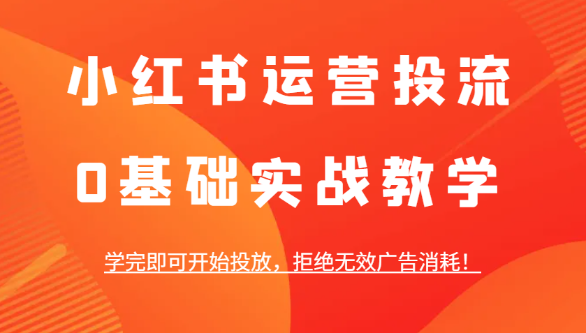 小红书运营投流，0基础实战教学，学完即可开始投放，拒绝无效广告消耗！-雲鼎文化传媒