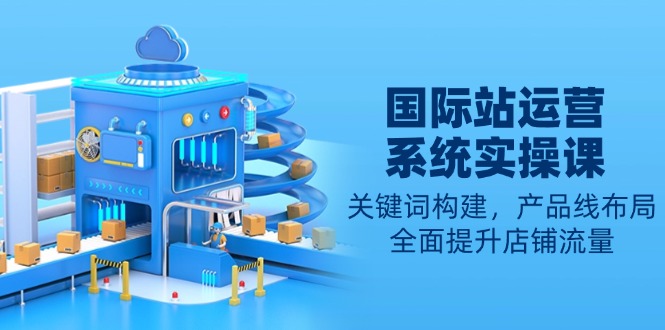 国际站运营系统实操课：关键词构建，产品线布局，全面提升店铺流量-雲鼎文化传媒