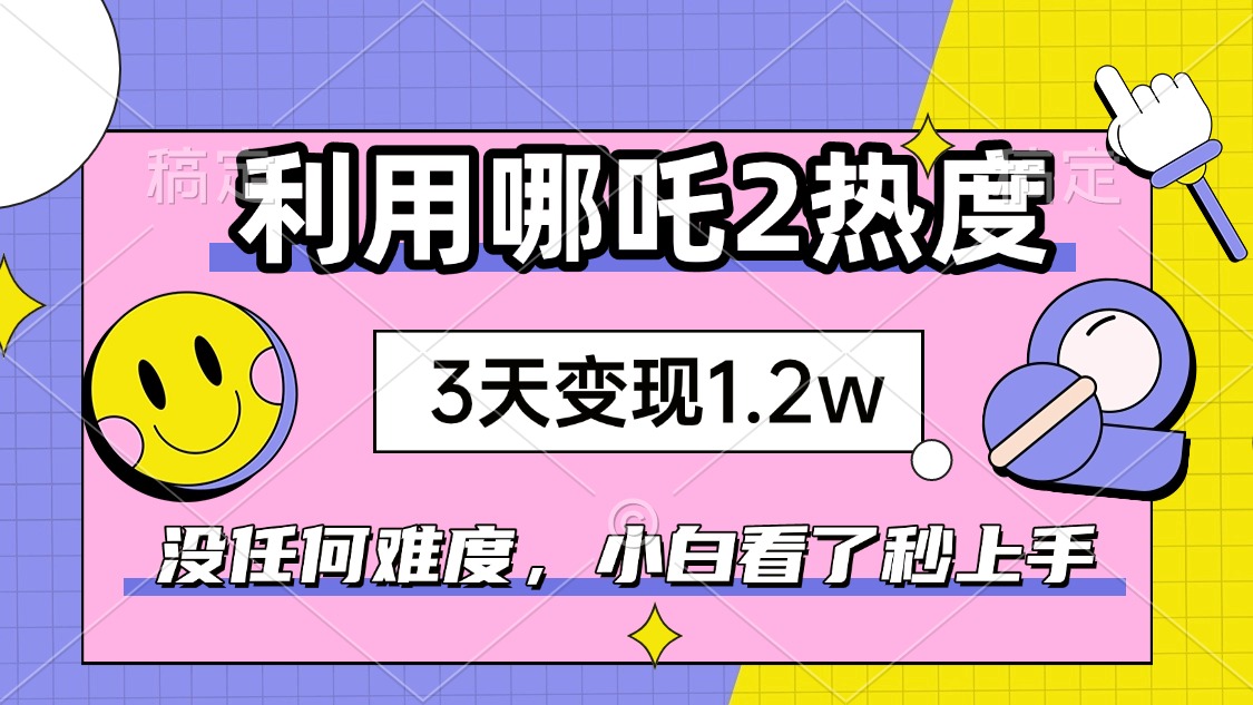 如何利用哪吒2爆火，3天赚1.2W，没有任何难度，小白看了秒学会，抓紧时…-雲鼎文化传媒