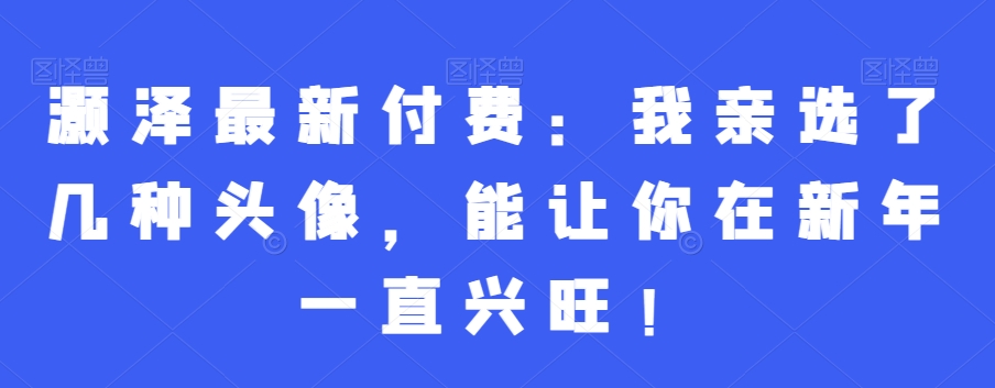 灏泽最新付费：我亲选了几种头像，能让你在新年一直兴旺！-雲鼎文化传媒