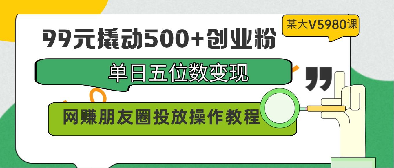 99元撬动500+创业粉，单日五位数变现，网赚朋友圈投放操作教程价值5980！-雲鼎文化传媒